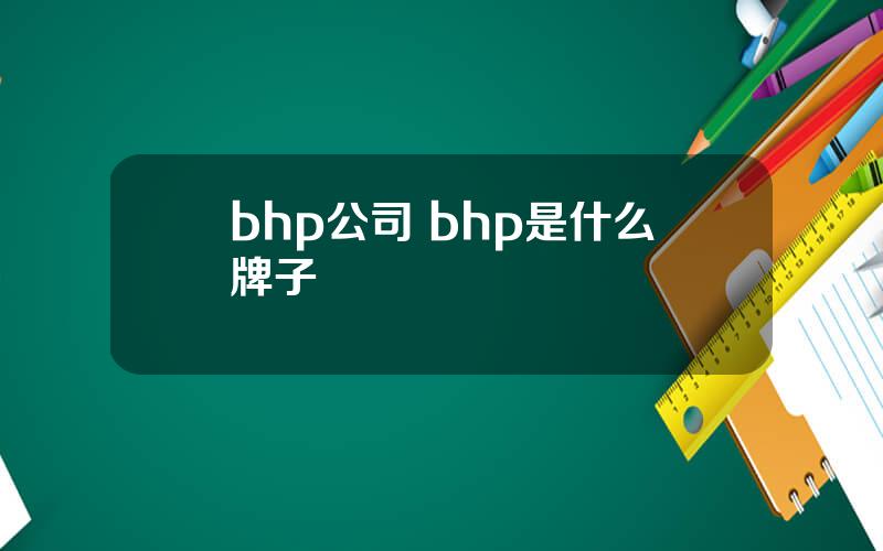 bhp公司 bhp是什么牌子